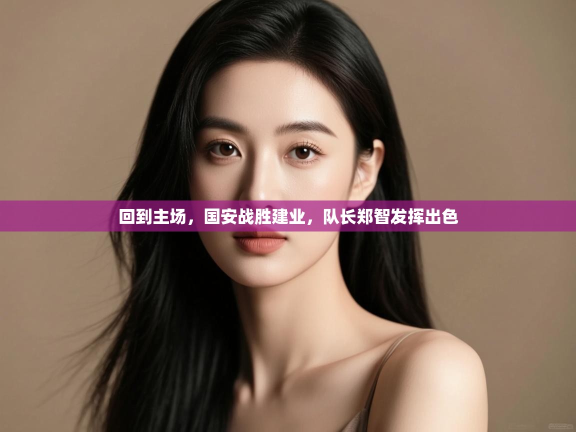 回到主场，国安战胜建业，队长郑智发挥出色