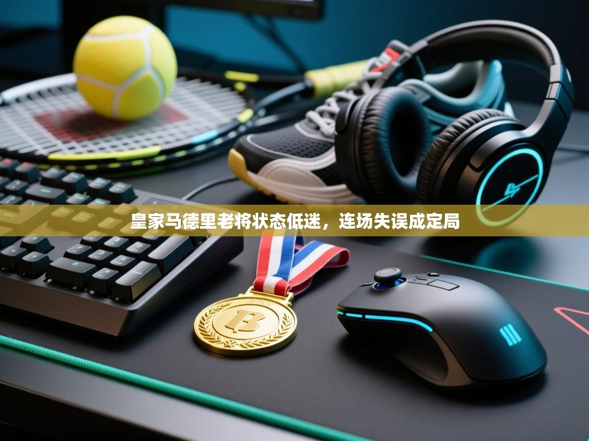 皇家马德里老将状态低迷，连场失误成定局