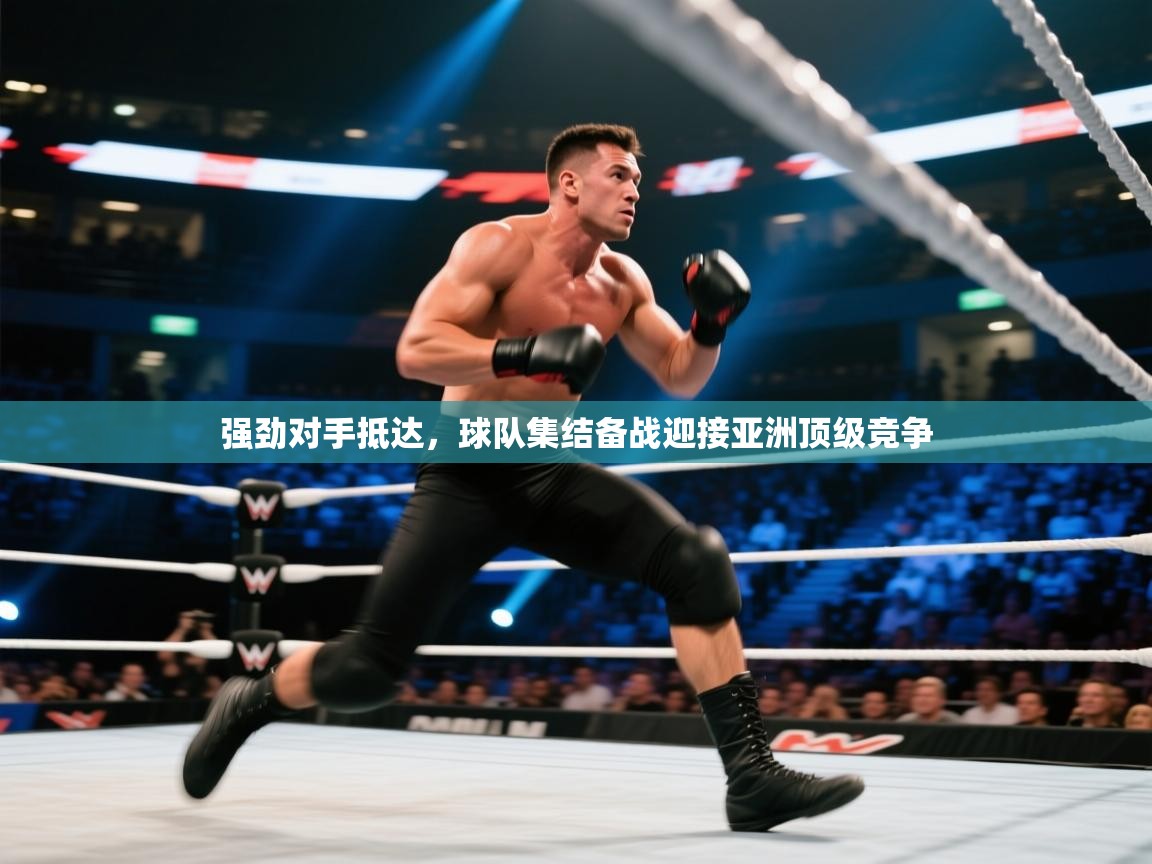 强劲对手抵达，球队集结备战迎接亚洲顶级竞争  第1张