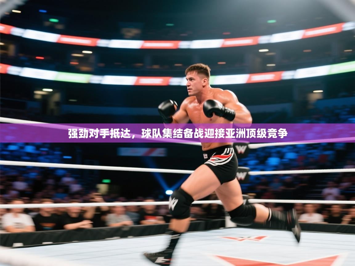 强劲对手抵达，球队集结备战迎接亚洲顶级竞争  第2张