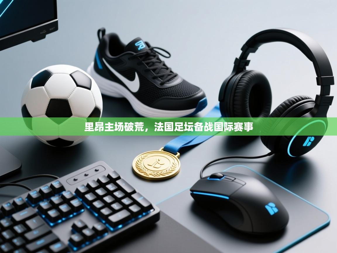 里昂主场破荒,法国足坛备战国际赛事