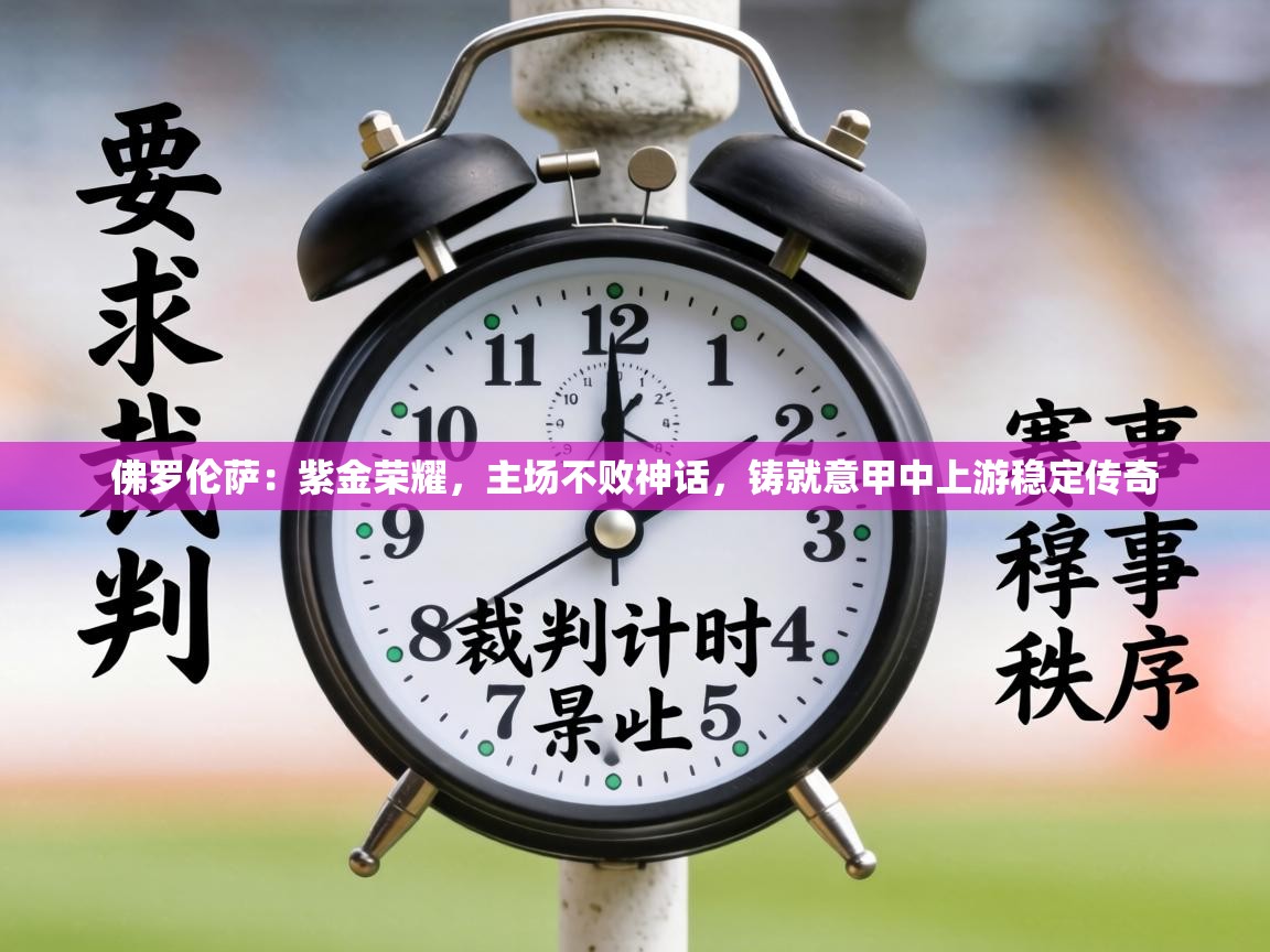 佛罗伦萨：紫金荣耀，主场不败神话，铸就意甲中上游稳定传奇