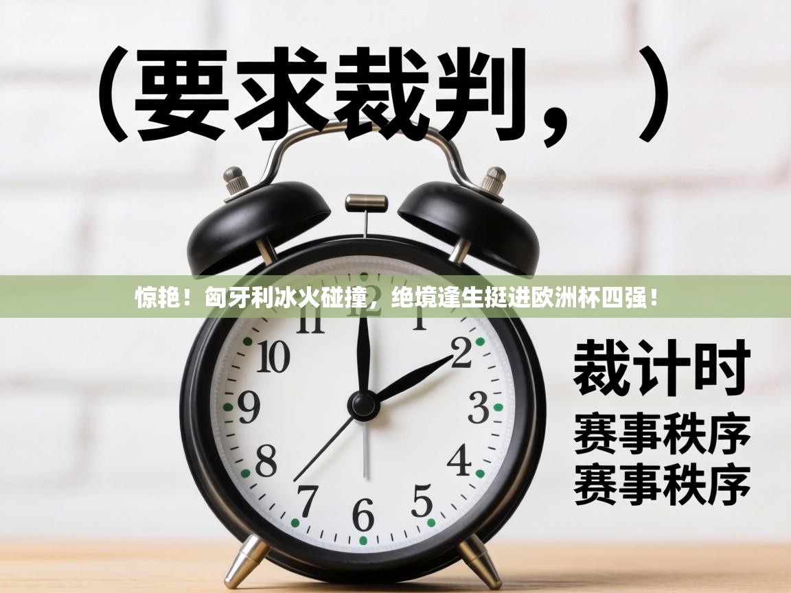 惊艳!匈牙利冰火碰撞,绝境逢生挺进欧洲杯四强!