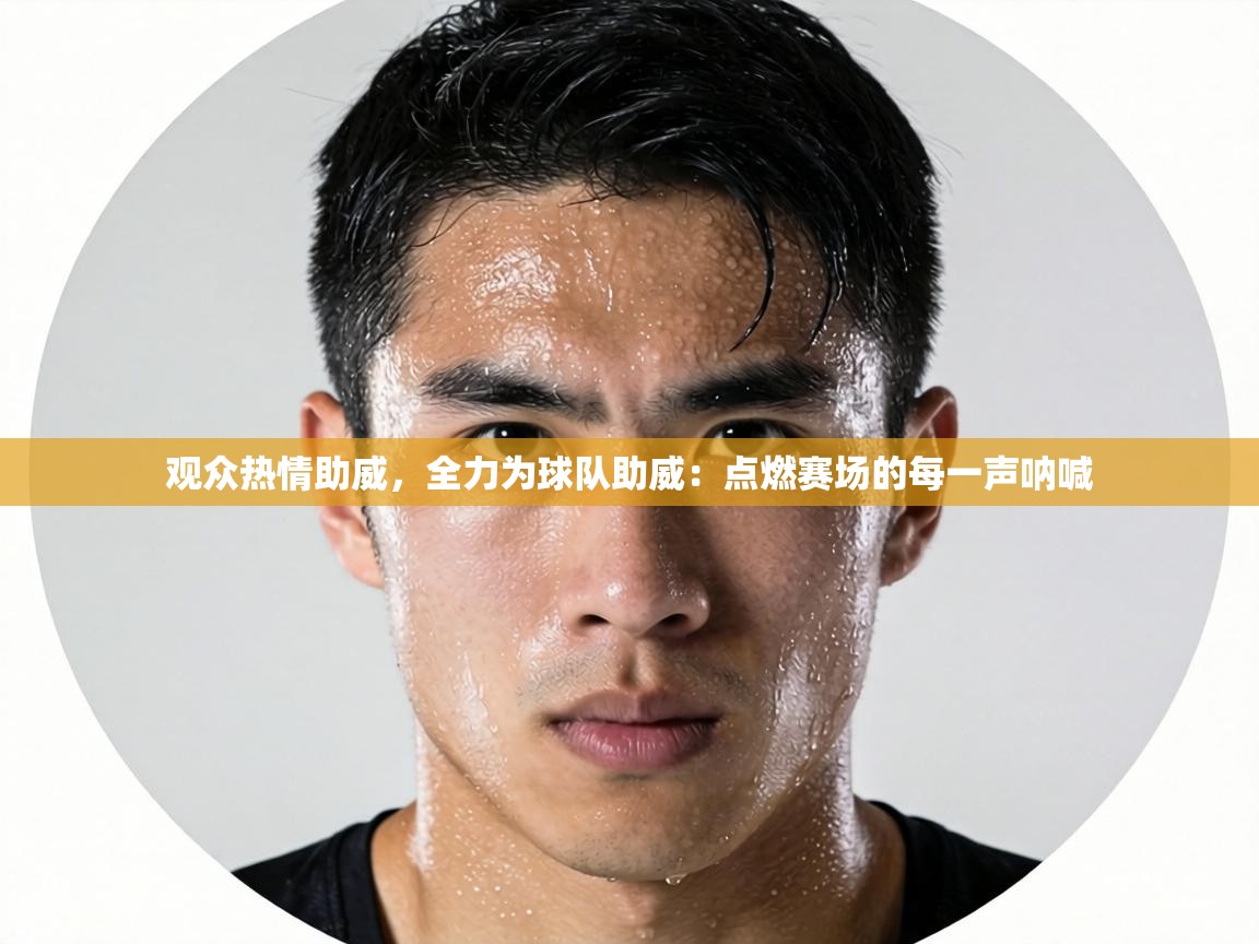观众热情助威,全力为球队助威:点燃赛场的每一声呐喊 第2张